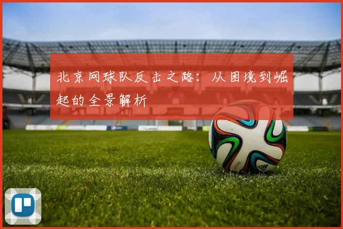 北京网球队反击之路：从困境到崛起的全景解析