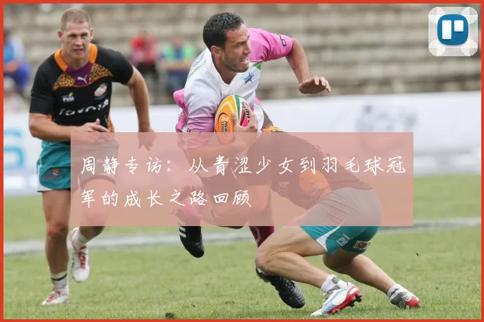 周静专访：从青涩少女到羽毛球冠军的成长之路回顾