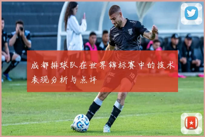 成都排球队在世界锦标赛中的技术表现分析与点评