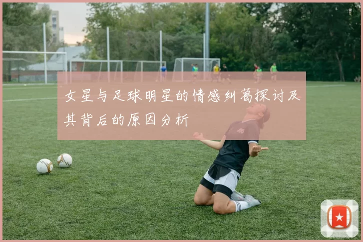 女星与足球明星的情感纠葛探讨及其背后的原因分析
