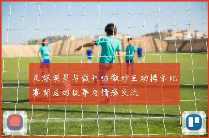 足球明星与裁判的微妙互动揭示比赛背后的故事与情感交流
