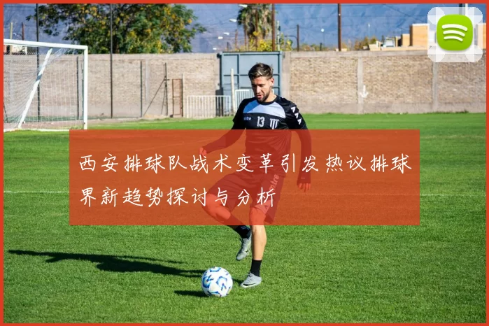 西安排球队战术变革引发热议排球界新趋势探讨与分析