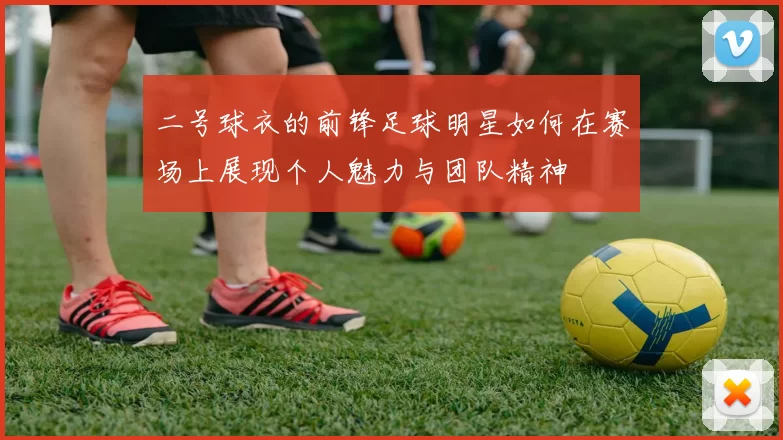 二号球衣的前锋足球明星如何在赛场上展现个人魅力与团队精神