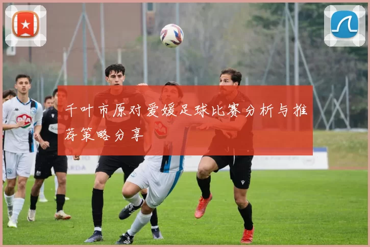 千叶市原对爱媛足球比赛分析与推荐策略分享