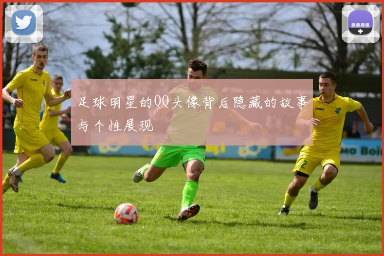 足球明星的QQ头像背后隐藏的故事与个性展现