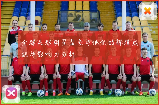 全球足球明星盘点与他们的辉煌成就与影响力分析
