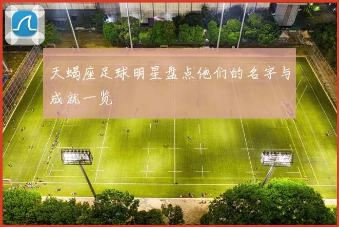 天蝎座足球明星盘点他们的名字与成就一览
