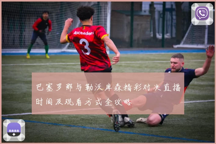 巴塞罗那与勒沃库森精彩对决直播时间及观看方式全攻略