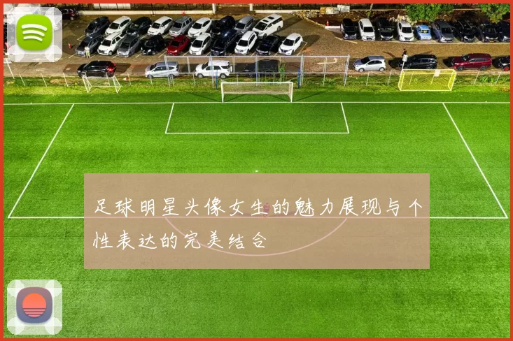 足球明星头像女生的魅力展现与个性表达的完美结合