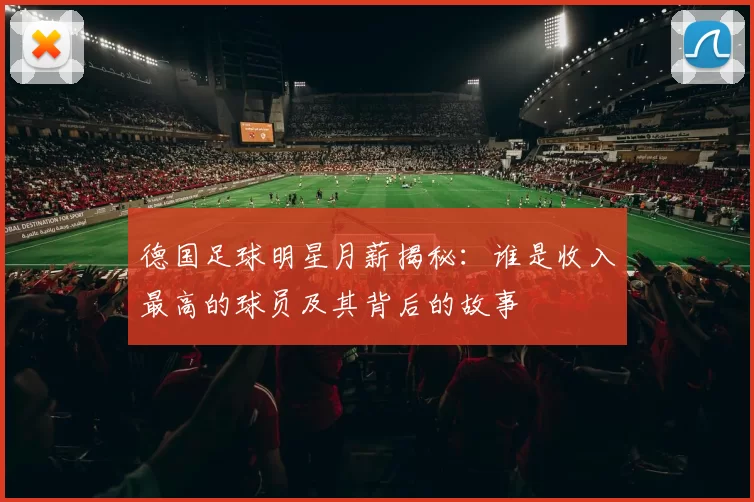 德国足球明星月薪揭秘：谁是收入最高的球员及其背后的故事