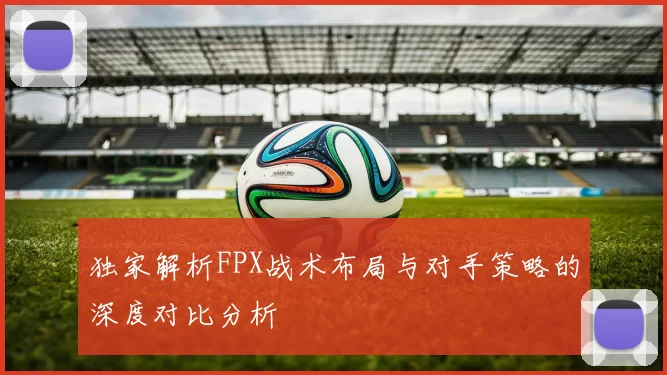 独家解析FPX战术布局与对手策略的深度对比分析