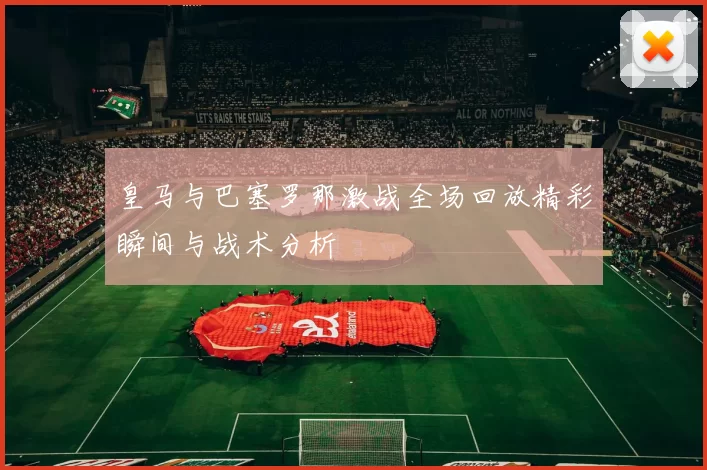 皇马与巴塞罗那激战全场回放精彩瞬间与战术分析